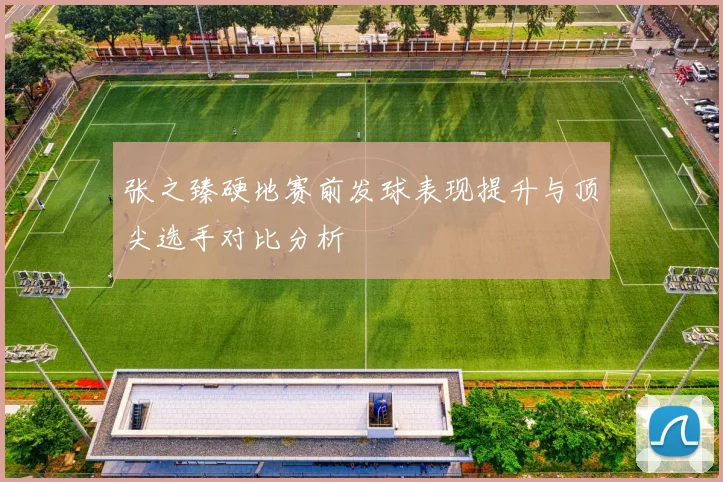 张之臻硬地赛前发球表现提升与顶尖选手对比分析