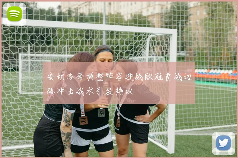 安切洛蒂调整阵容迎战欧冠首战边路冲击战术引发热议