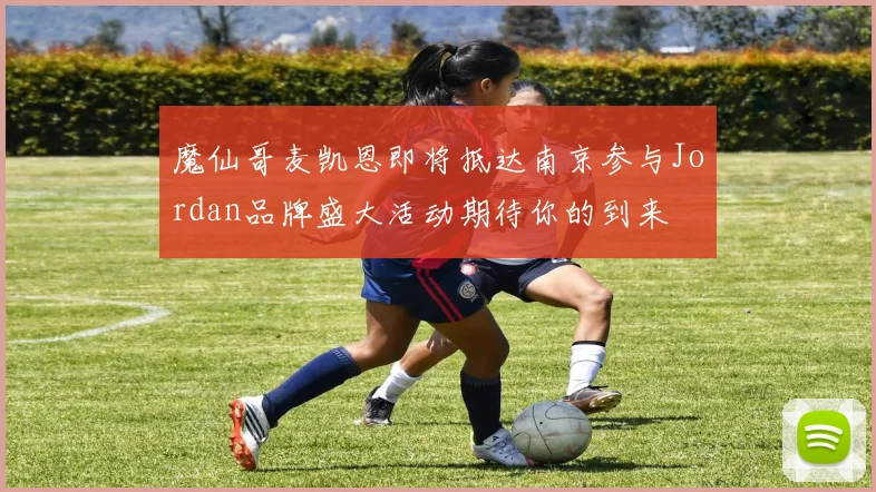 魔仙哥麦凯恩即将抵达南京参与Jordan品牌盛大活动期待你的到来