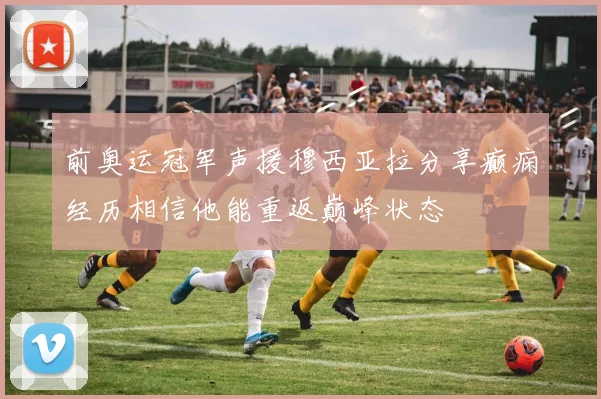 前奥运冠军声援穆西亚拉分享癫痫经历相信他能重返巅峰状态